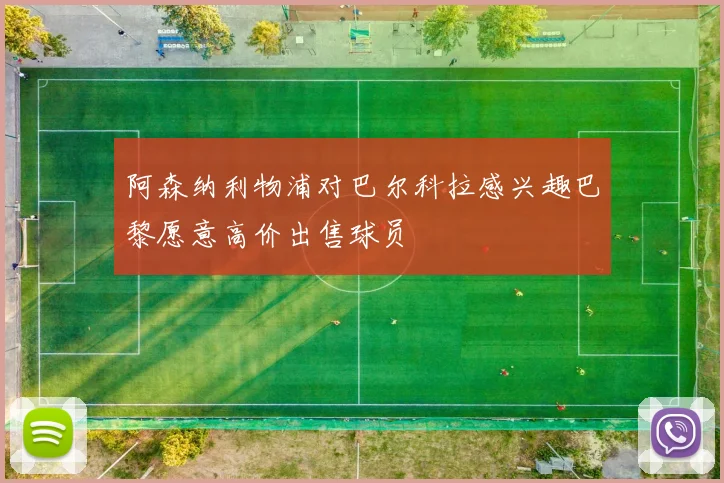 阿森纳利物浦对巴尔科拉感兴趣巴黎愿意高价出售球员