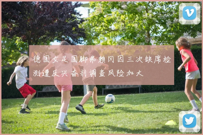 德国女足国脚弗赖冈因三次缺席检测遭反兴奋剂调查风险加大