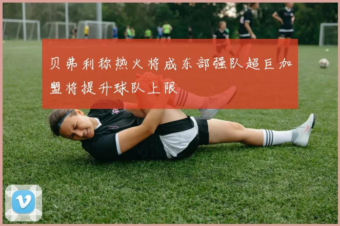 贝弗利称热火将成东部强队超巨加盟将提升球队上限