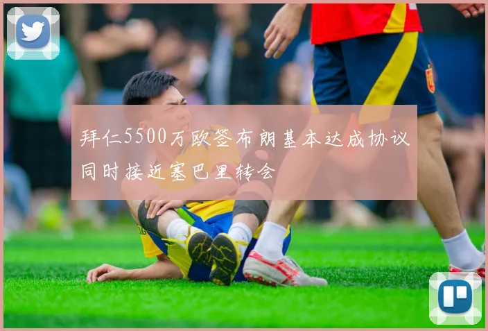 拜仁5500万欧签布朗基本达成协议同时接近塞巴里转会