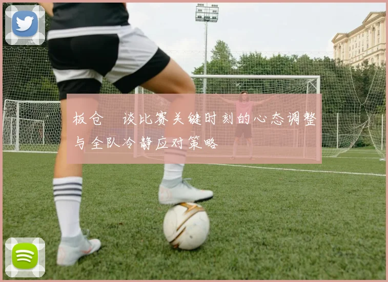 板仓滉谈比赛关键时刻的心态调整与全队冷静应对策略