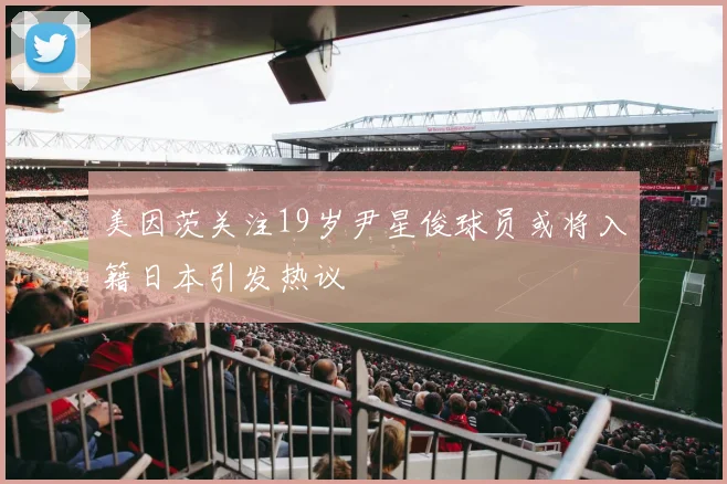 美因茨关注19岁尹星俊球员或将入籍日本引发热议