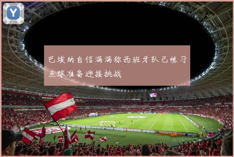 巴埃纳自信满满称西班牙队已练习点球准备迎接挑战