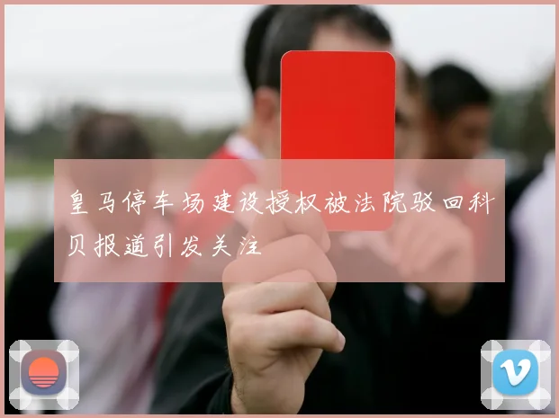 皇马停车场建设授权被法院驳回科贝报道引发关注