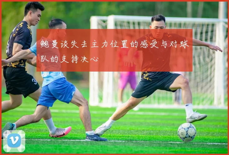 鲍曼谈失去主力位置的感受与对球队的支持决心