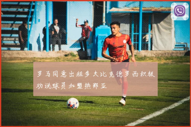 罗马同意出租多夫比克德罗西积极劝说球员加盟热那亚