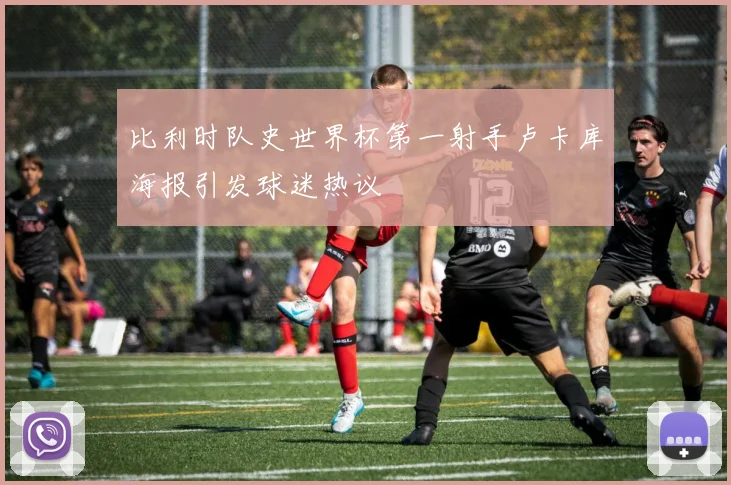比利时队史世界杯第一射手卢卡库海报引发球迷热议