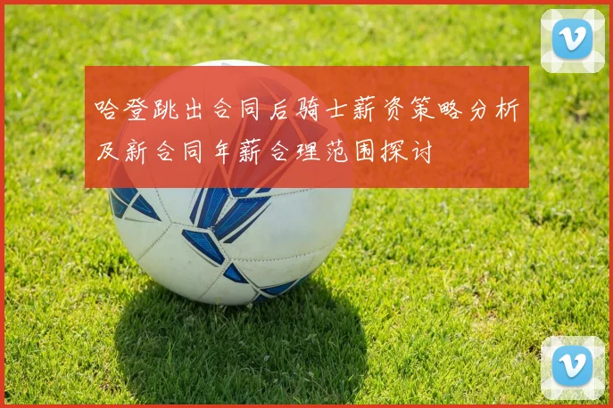 哈登跳出合同后骑士薪资策略分析及新合同年薪合理范围探讨
