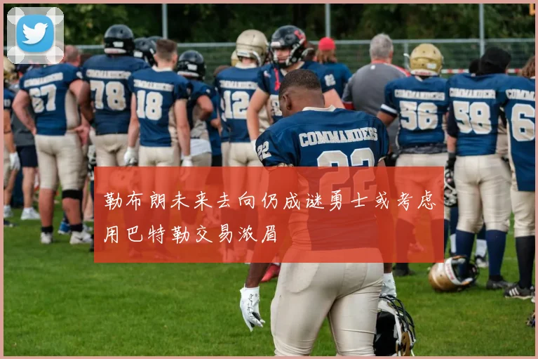 勒布朗未来去向仍成谜勇士或考虑用巴特勒交易浓眉