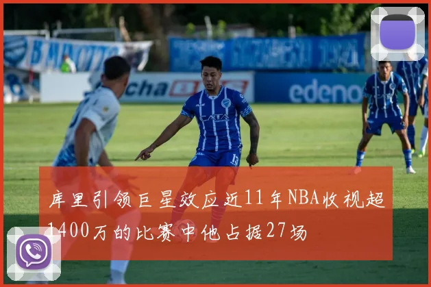 库里引领巨星效应近11年NBA收视超1400万的比赛中他占据27场