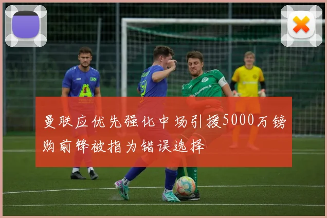 曼联应优先强化中场引援5000万镑购前锋被指为错误选择